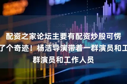 配资之家论坛主要有配资炒股可愣是拍出了个奇迹！杨洁导演带着一群演员和工作人员