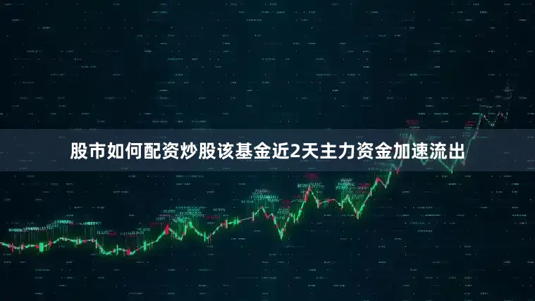 股市如何配资炒股该基金近2天主力资金加速流出