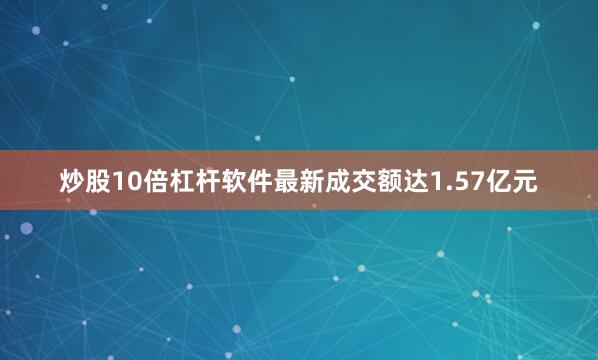 炒股10倍杠杆软件最新成交额达1.57亿元