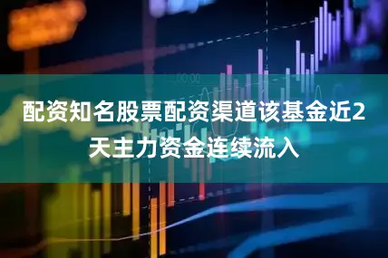配资知名股票配资渠道该基金近2天主力资金连续流入