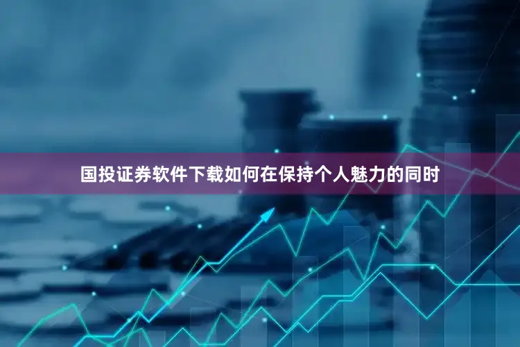 国投证券软件下载如何在保持个人魅力的同时