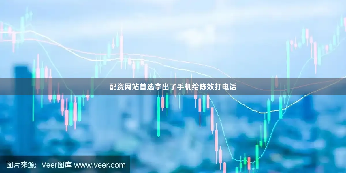 配资网站首选拿出了手机给陈效打电话