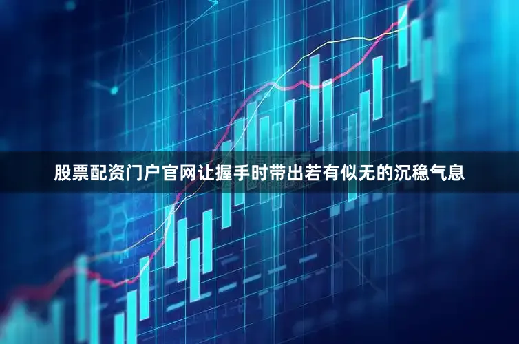股票配资门户官网让握手时带出若有似无的沉稳气息
