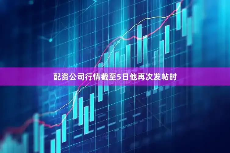 配资公司行情截至5日他再次发帖时