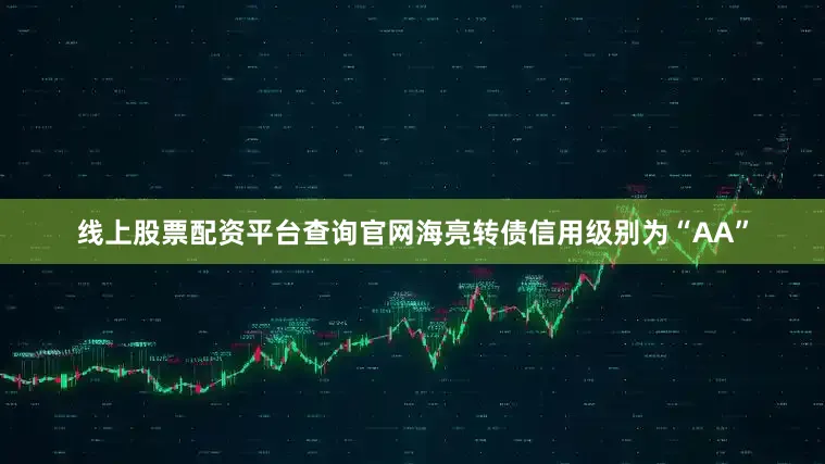 线上股票配资平台查询官网海亮转债信用级别为“AA”