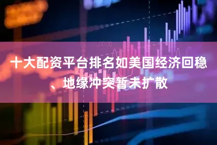 十大配资平台排名如美国经济回稳、地缘冲突暂未扩散