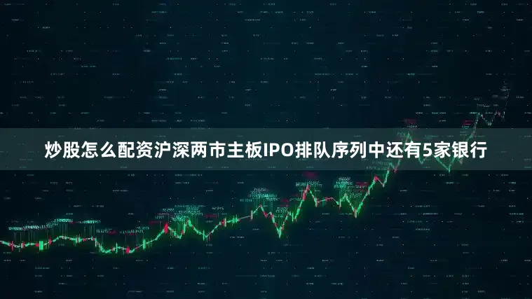 炒股怎么配资沪深两市主板IPO排队序列中还有5家银行