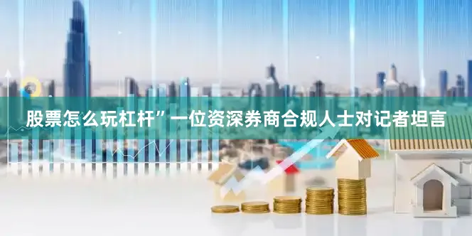 股票怎么玩杠杆”一位资深券商合规人士对记者坦言