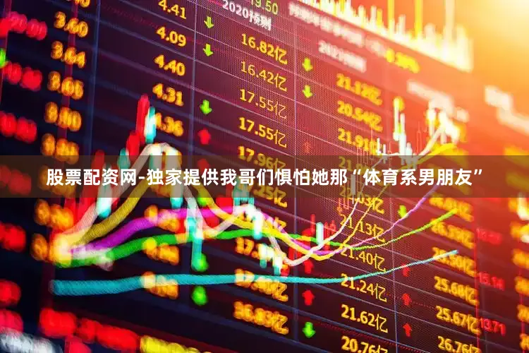 股票配资网-独家提供我哥们惧怕她那“体育系男朋友”