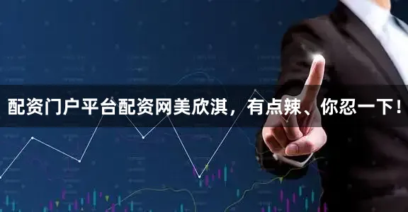 配资门户平台配资网美欣淇，有点辣、你忍一下！