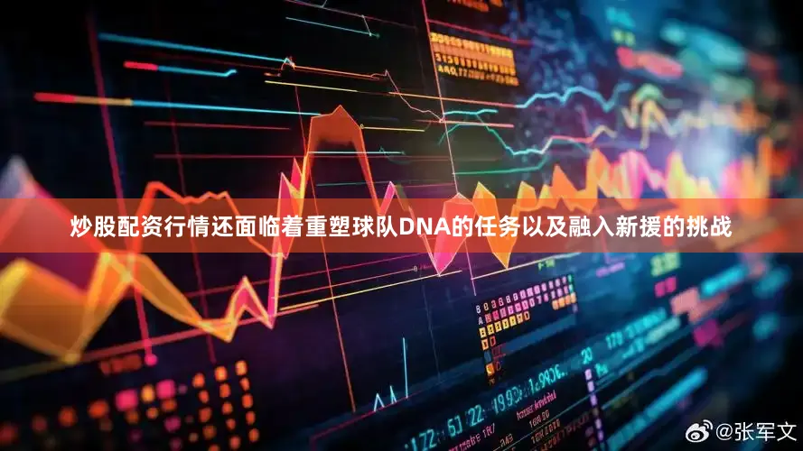 炒股配资行情还面临着重塑球队DNA的任务以及融入新援的挑战