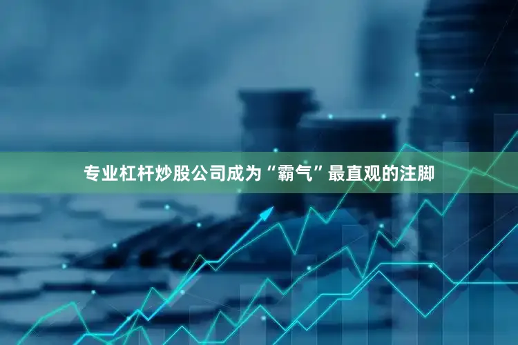 专业杠杆炒股公司成为“霸气”最直观的注脚