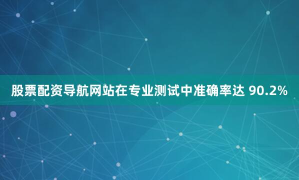 股票配资导航网站在专业测试中准确率达 90.2%