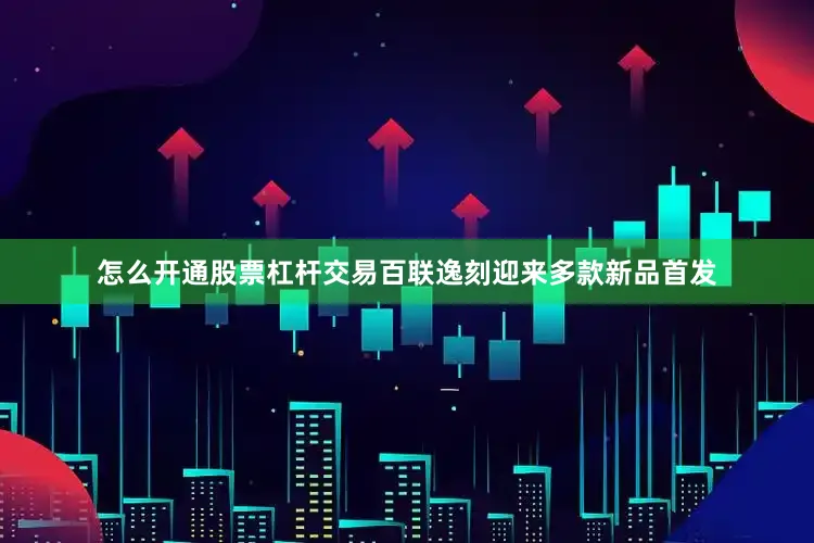 怎么开通股票杠杆交易百联逸刻迎来多款新品首发