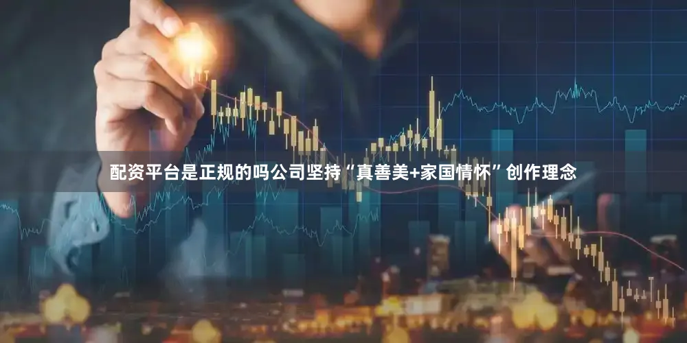 配资平台是正规的吗公司坚持“真善美+家国情怀”创作理念