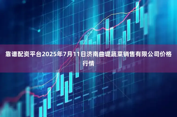 靠谱配资平台2025年7月11日济南曲堤蔬菜销售有限公司价格行情