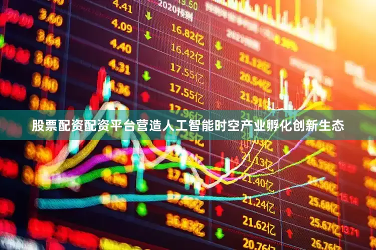 股票配资配资平台营造人工智能时空产业孵化创新生态