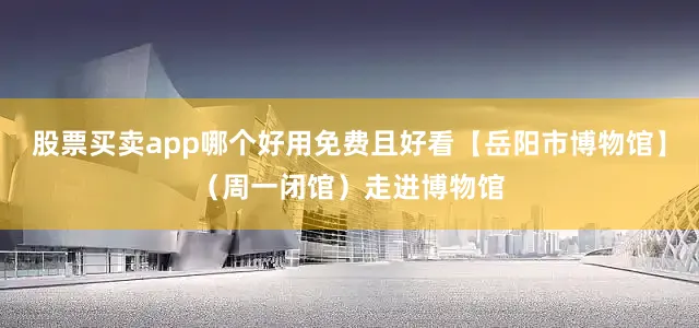 股票买卖app哪个好用免费且好看【岳阳市博物馆】（周一闭馆）走进博物馆