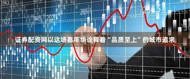 证券配资网以这场嘉年华诠释着“品质至上”的城市追求