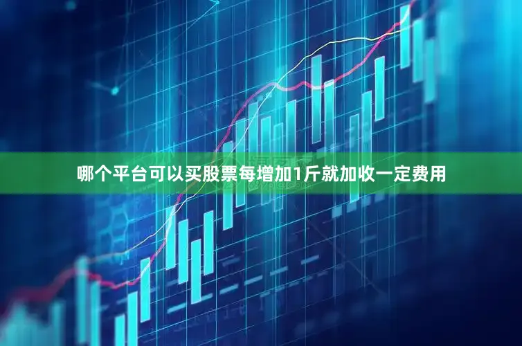 哪个平台可以买股票每增加1斤就加收一定费用