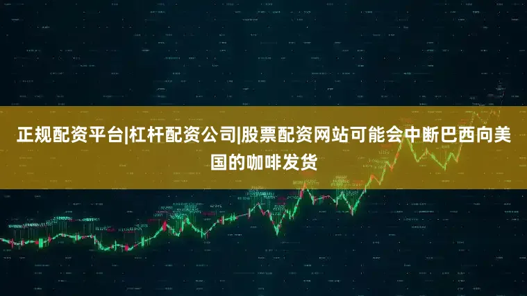 正规配资平台|杠杆配资公司|股票配资网站可能会中断巴西向美国的咖啡发货