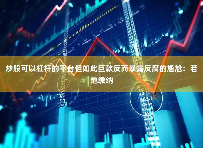 炒股可以杠杆的平台但如此巨款反而暴露反腐的尴尬：若他缴纳