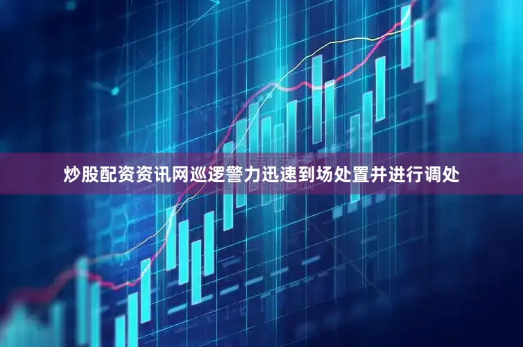 炒股配资资讯网巡逻警力迅速到场处置并进行调处