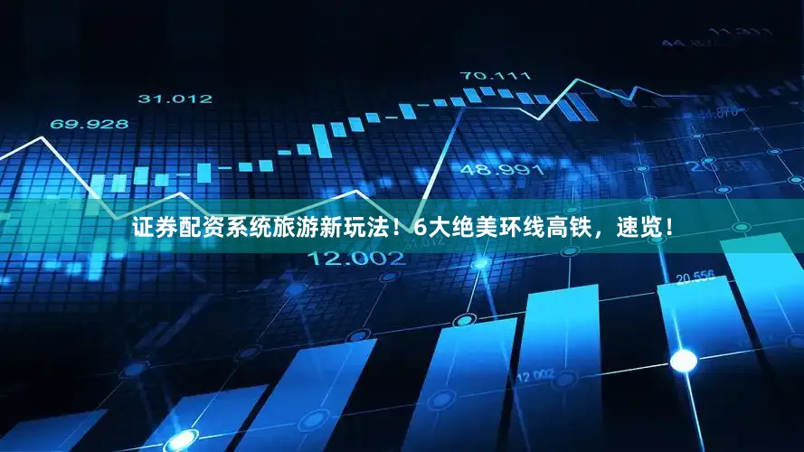 证券配资系统旅游新玩法！6大绝美环线高铁，速览！
