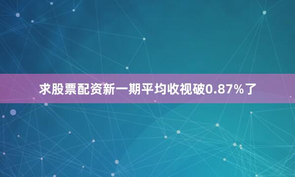 求股票配资新一期平均收视破0.87%了