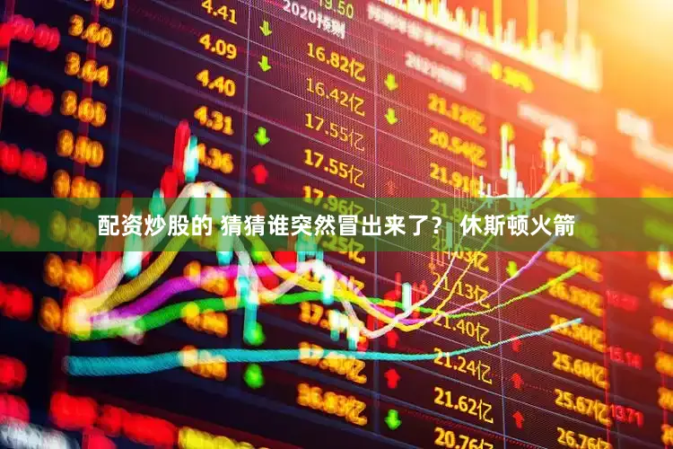 配资炒股的 猜猜谁突然冒出来了？ 休斯顿火箭