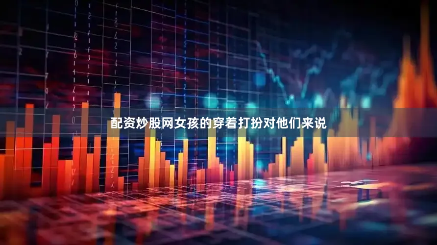 配资炒股网女孩的穿着打扮对他们来说