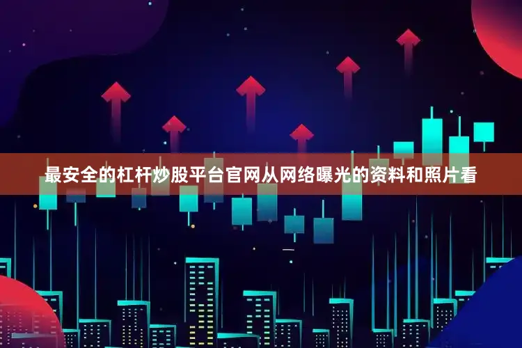 最安全的杠杆炒股平台官网从网络曝光的资料和照片看