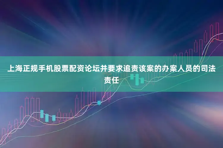 上海正规手机股票配资论坛并要求追责该案的办案人员的司法责任