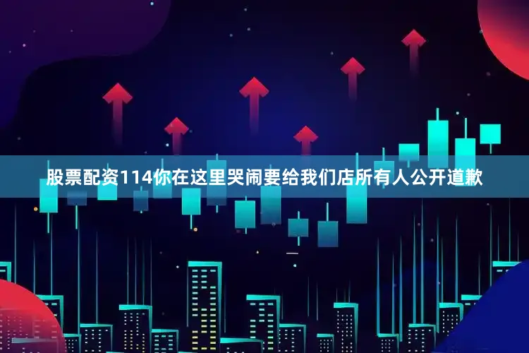 股票配资114你在这里哭闹要给我们店所有人公开道歉