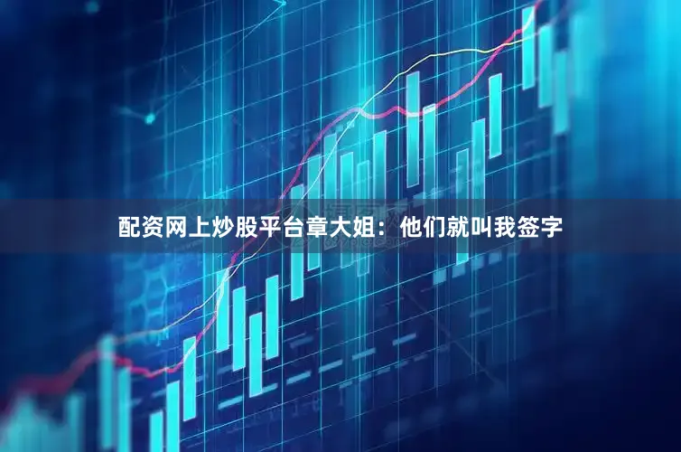 配资网上炒股平台章大姐：他们就叫我签字