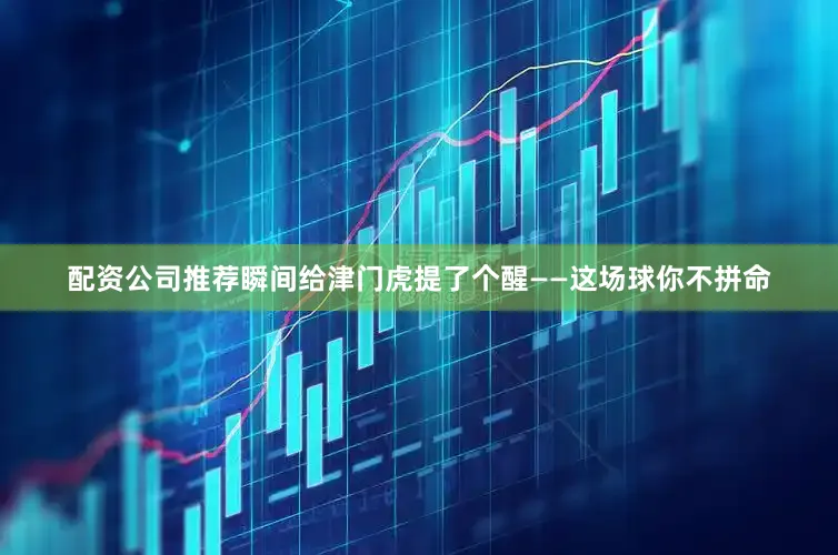 配资公司推荐瞬间给津门虎提了个醒——这场球你不拼命