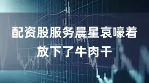 配资股服务晨星哀嚎着放下了牛肉干