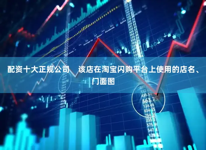 配资十大正规公司    该店在淘宝闪购平台上使用的店名、门面图