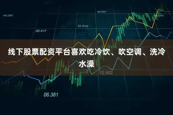 线下股票配资平台喜欢吃冷饮、吹空调、洗冷水澡