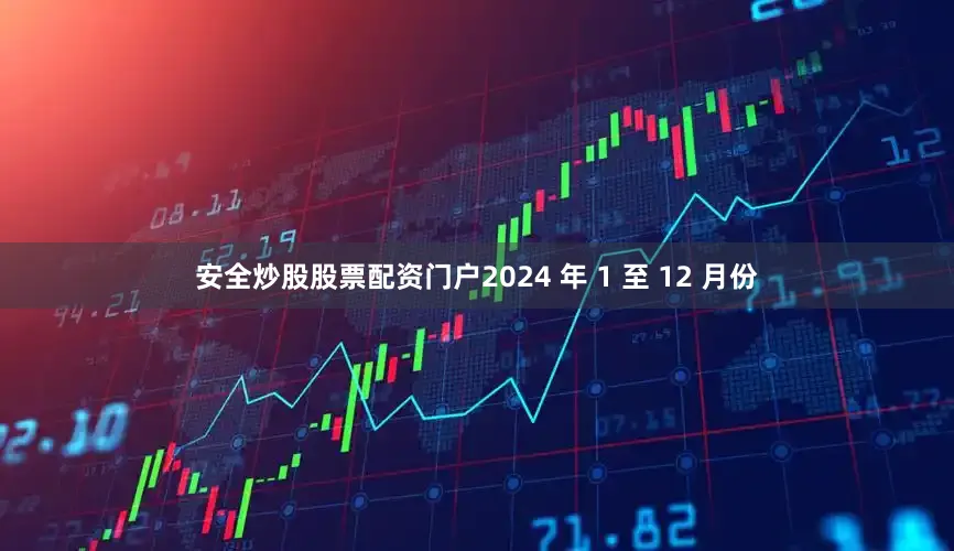 安全炒股股票配资门户2024 年 1 至 12 月份