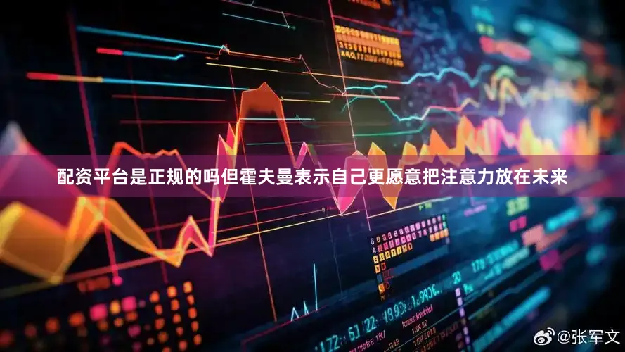 配资平台是正规的吗但霍夫曼表示自己更愿意把注意力放在未来