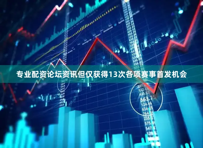 专业配资论坛资讯但仅获得13次各项赛事首发机会