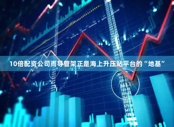 10倍配资公司而导管架正是海上升压站平台的“地基”