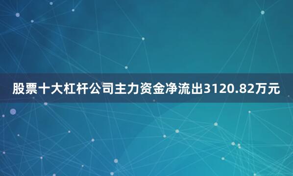 股票十大杠杆公司主力资金净流出3120.82万元