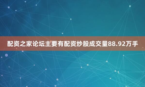 配资之家论坛主要有配资炒股成交量88.92万手