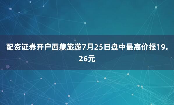 配资证券开户西藏旅游7月25日盘中最高价报19.26元