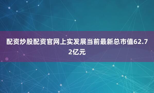 配资炒股配资官网上实发展当前最新总市值62.72亿元