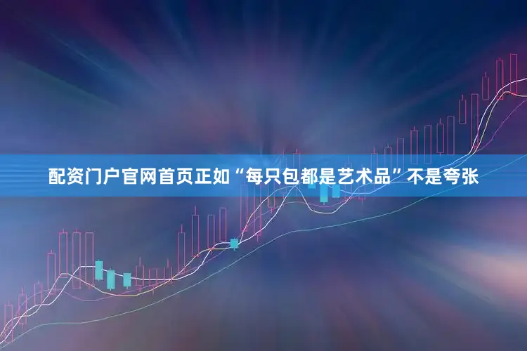 配资门户官网首页正如“每只包都是艺术品”不是夸张