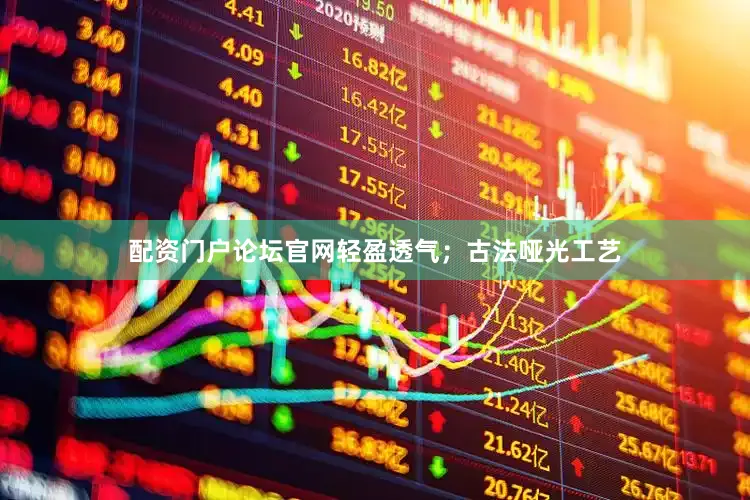 配资门户论坛官网轻盈透气；古法哑光工艺