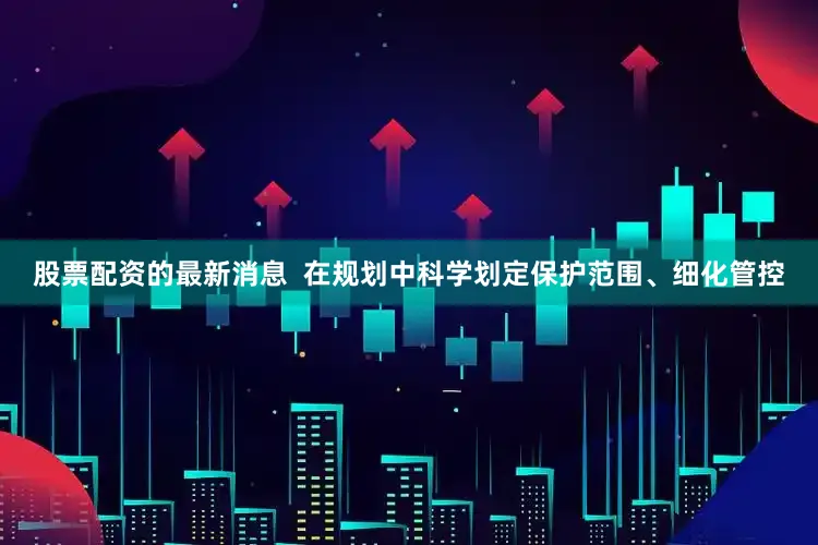 股票配资的最新消息  在规划中科学划定保护范围、细化管控